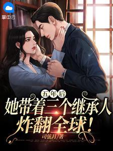五年后,她带着三个继承人炸翻全球!